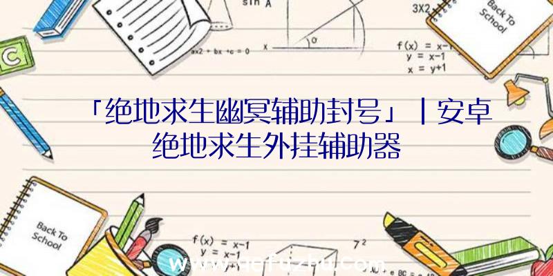 「绝地求生幽冥辅助封号」|安卓绝地求生外挂辅助器